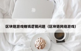 区块链游戏赚钱逻辑问题(区块链网络游戏)