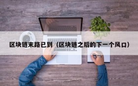 区块链末路已到(区块链之后的下一个风口)