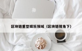 区块链重塑娱乐领域（区块链视角下）