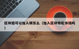区块链可以加入娱乐么(加入区块链能挣钱吗)