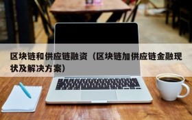 区块链和供应链融资（区块链加供应链金融现状及解决方案）