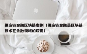 供应链金融区块链案例(供应链金融是区块链技术在金融领域的应用)