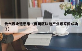 贵州区块链思维(贵州区块链产业哪家做成功了)