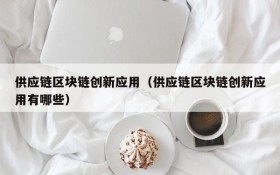 供应链区块链创新应用(供应链区块链创新应用有哪些)