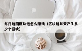 每日链圈区块链怎么赚钱(区块链每天产生多少个区块)