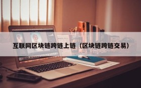 互联网区块链跨链上链(区块链跨链交易)