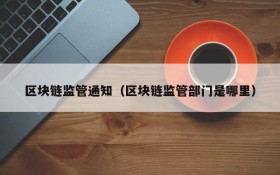 区块链监管通知(区块链监管部门是哪里)