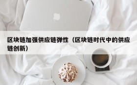 区块链加强供应链弹性(区块链时代中的供应链创新)