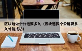 区块链做个公链要多久(区块链做个公链要多久才能成功)