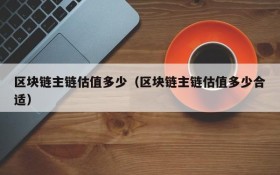 区块链主链估值多少(区块链主链估值多少合适)