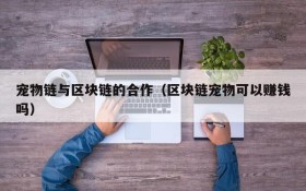 宠物链与区块链的合作(区块链宠物可以赚钱吗)