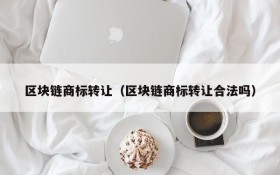 区块链商标转让(区块链商标转让合法吗)