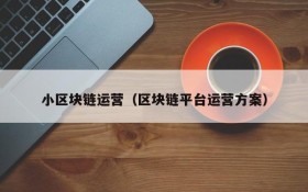 小区块链运营(区块链平台运营方案)