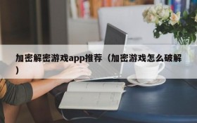 加密解密游戏app推荐(加密游戏怎么破解)