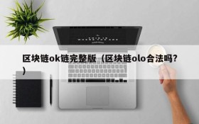 区块链ok链完整版(区块链olo合法吗?)