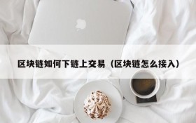 区块链如何下链上交易(区块链怎么接入)