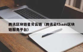 腾讯区块链星贝云链(腾讯云tbaas区块链服务平台)