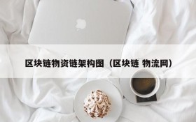 区块链物资链架构图(区块链 物流网)