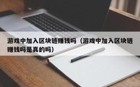 游戏中加入区块链赚钱吗（游戏中加入区块链赚钱吗是真的吗）