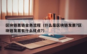 区块链票链业务流程(什么是区块链发票?区块链发票有什么优点?)