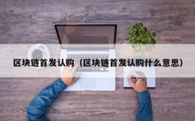 区块链首发认购(区块链首发认购什么意思)