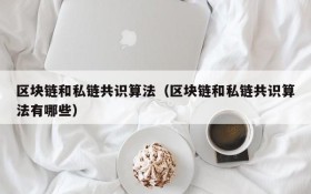区块链和私链共识算法(区块链和私链共识算法有哪些)