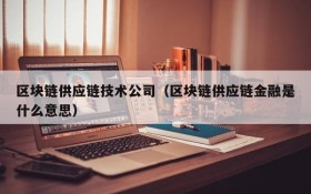 区块链供应链技术公司(区块链供应链金融是什么意思)