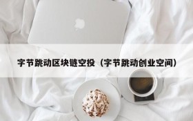 字节跳动区块链空投(字节跳动创业空间)