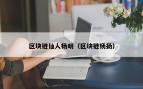 区块链仙人杨明(区块链杨扬)