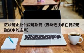 区块链企业供应链融资(区块链技术在供应链融资中的应用)