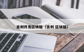 吉利开发区块链(吉利 区块链)