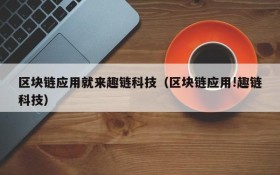 区块链应用就来趣链科技(区块链应用!趣链科技)
