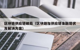 区块链供应链破局（区块链加供应链金融现状及解决方案）