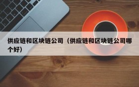供应链和区块链公司(供应链和区块链公司哪个好)