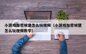 小游戏加密城堡怎么玩视频(小游戏加密城堡怎么玩视频教学)