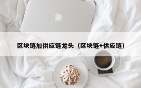 区块链加供应链龙头(区块链+供应链)