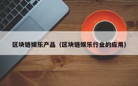 区块链娱乐产品(区块链娱乐行业的应用)