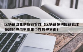 区块链改变供应链管理（区块链在供应链管理领域的应用主要集中在哪些方面）