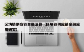 区块链供应链金融清算(区块链供应链金融应用研究)