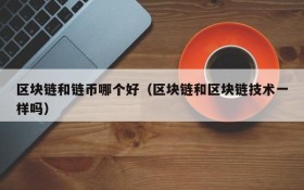 区块链和链币哪个好(区块链和区块链技术一样吗)