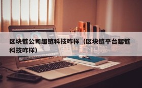 区块链公司趣链科技咋样(区块链平台趣链 科技咋样)