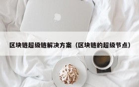 区块链超级链解决方案(区块链的超级节点)