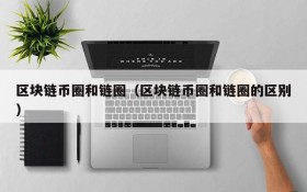 区块链币圈和链圈(区块链币圈和链圈的区别)