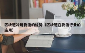 区块链冷链物流的优势(区块链在物流行业的应用)