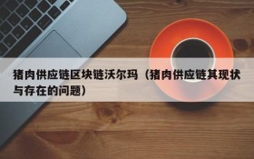 猪肉供应链区块链沃尔玛(猪肉供应链其现状与存在的问题)
