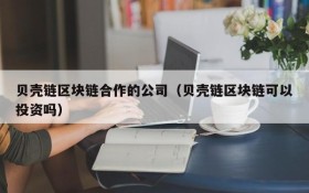 贝壳链区块链合作的公司(贝壳链区块链可以投资吗)