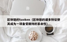 区块链的tuoken(区块链的诸多特征使其成为一项备受期待的革命性)