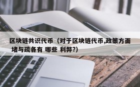 区块链共识代币(对于区块链代币,政策方面 堵与疏各有 哪些 利弊?)