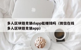多人区块链竞猜dapp能赚钱吗(微信在线多人区块链竞猜app)