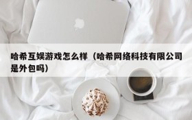 哈希互娱游戏怎么样(哈希网络科技有限公司是外包吗)
